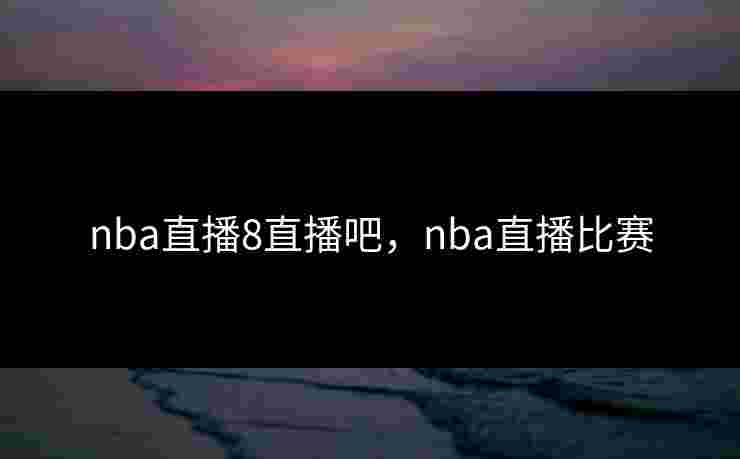 nba直播8直播吧,nba直播比赛 nba直播8直播吧,nba直播比赛