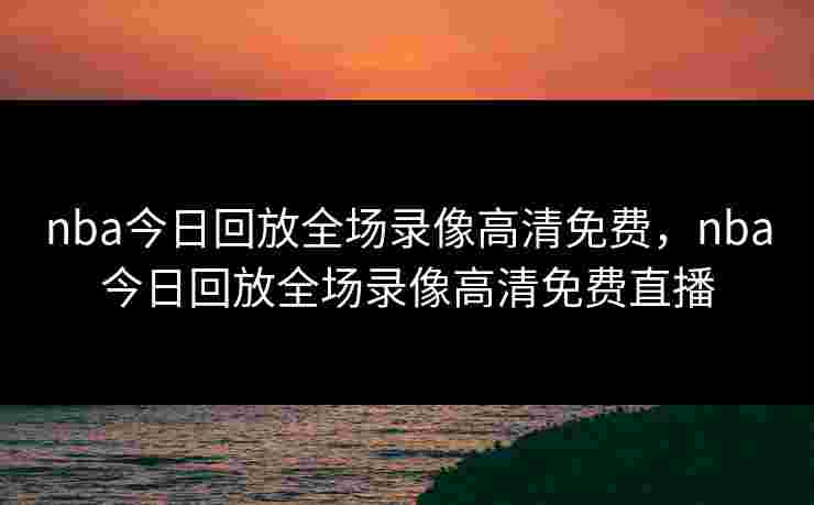 nba今日回放全场录像高清免费,nba今日回放全场录像高清免费直播 nba今日回放全场录像高清免费,nba今日回放全场录像高清免费直播
